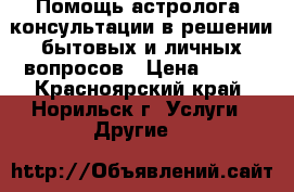 Помощь астролога, консультации в решении бытовых и личных вопросов › Цена ­ 100 - Красноярский край, Норильск г. Услуги » Другие   